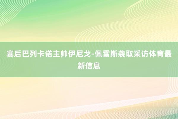 賽后巴列卡諾主帥伊尼戈-佩雷斯襲取采訪體育最新信息