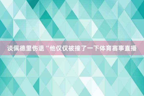 談佩德里傷退“他僅僅被撞了一下體育賽事直播
