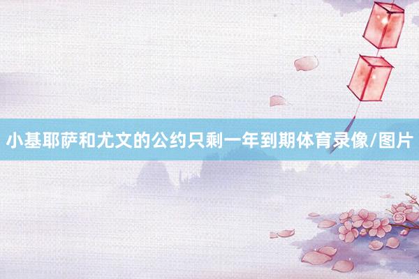 小基耶薩和尤文的公約只剩一年到期體育錄像/圖片