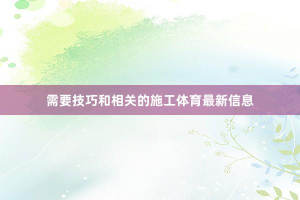 需要技巧和相關(guān)的施工體育最新信息