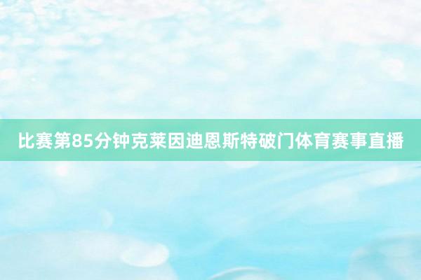 比賽第85分鐘克萊因迪恩斯特破門體育賽事直播