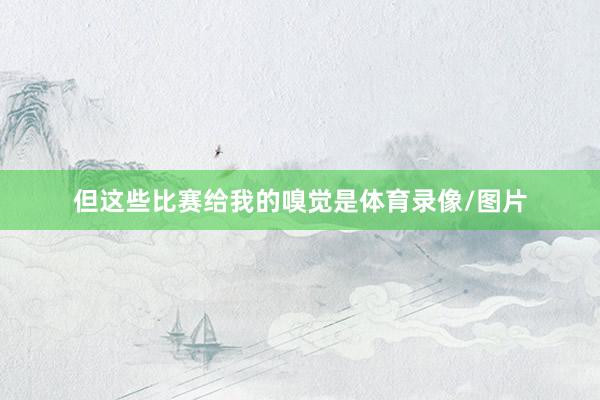 但這些比賽給我的嗅覺是體育錄像/圖片