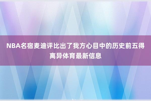 NBA名宿麥迪評比出了我方心目中的歷史前五得離異體育最新信息