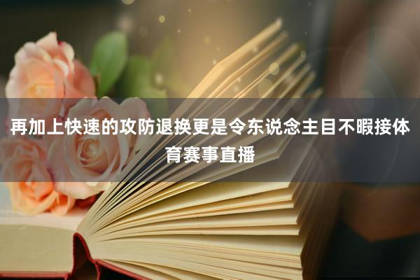 再加上快速的攻防退換更是令東說念主目不暇接體育賽事直播