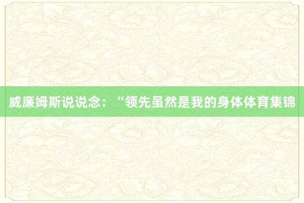 威廉姆斯說說念：“領先雖然是我的身體體育集錦