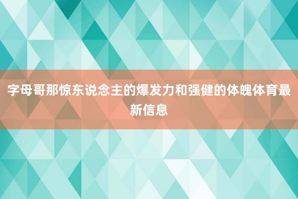 字母哥那驚東說念主的爆發(fā)力和強(qiáng)健的體魄體育最新信息