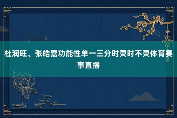 杜潤旺、張皓嘉功能性單一三分時靈時不靈體育賽事直播