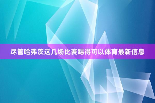 盡管哈弗茨這幾場比賽踢得可以體育最新信息
