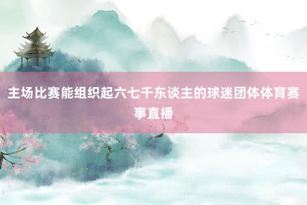 主場(chǎng)比賽能組織起六七千東談主的球迷團(tuán)體體育賽事直播