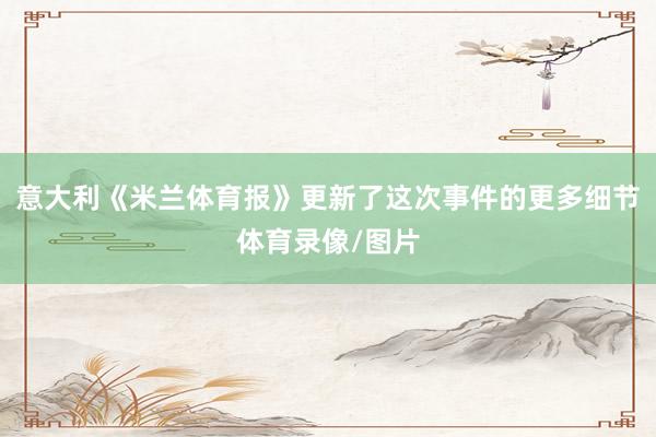 意大利《米蘭體育報》更新了這次事件的更多細節體育錄像/圖片