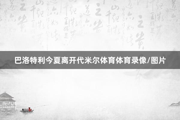 巴洛特利今夏離開代米爾體育體育錄像/圖片