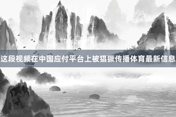 這段視頻在中國應付平臺上被猖獗傳播體育最新信息