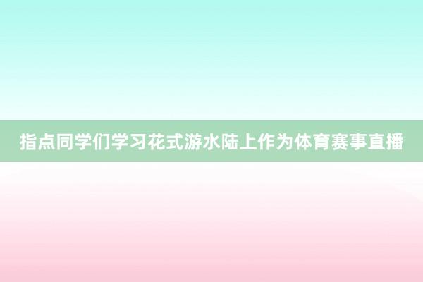 指點(diǎn)同學(xué)們學(xué)習(xí)花式游水陸上作為體育賽事直播
