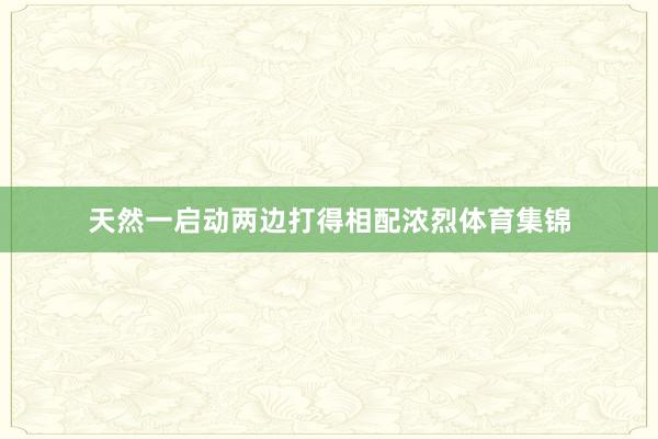 天然一啟動兩邊打得相配濃烈體育集錦