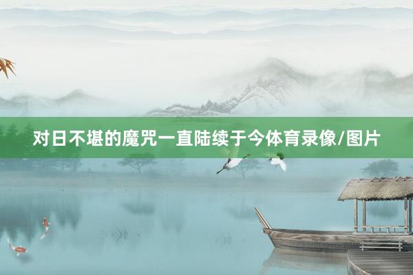 對(duì)日不堪的魔咒一直陸續(xù)于今體育錄像/圖片