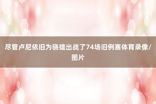 盡管盧尼依舊為驍雄出戰了74場舊例賽體育錄像/圖片