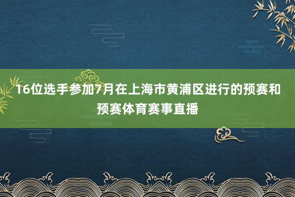 16位選手參加7月在上海市黃浦區進行的預賽和預賽體育賽事直播