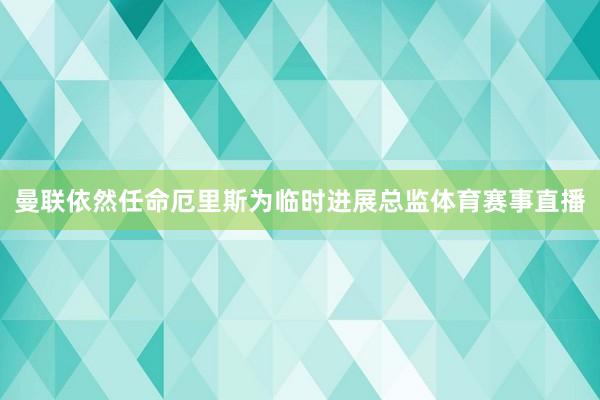 曼聯依然任命厄里斯為臨時進展總監體育賽事直播