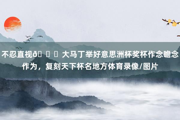 不忍直視??大馬丁舉好意思洲杯獎杯作念瞻念作為，復刻天下杯名地方體育錄像/圖片