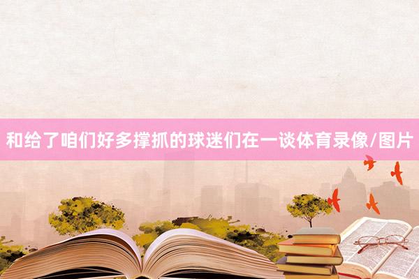 和給了咱們好多撐抓的球迷們在一談體育錄像/圖片