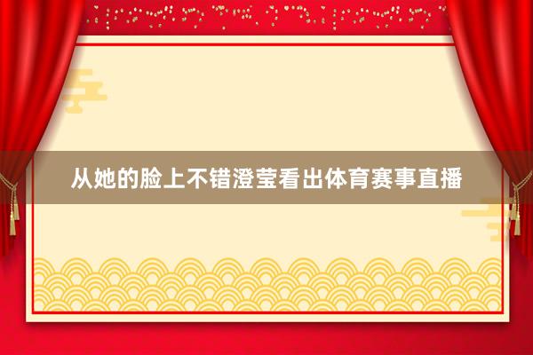 從她的臉上不錯澄瑩看出體育賽事直播