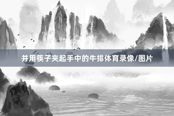 并用筷子夾起手中的牛排體育錄像/圖片