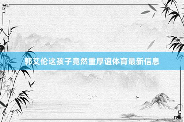 郭艾倫這孩子竟然重厚誼體育最新信息