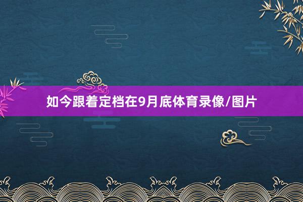 如今跟著定檔在9月底體育錄像/圖片