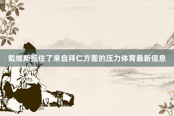 戴維斯抵住了來自拜仁方面的壓力體育最新信息