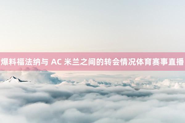 爆料福法納與 AC 米蘭之間的轉會情況體育賽事直播