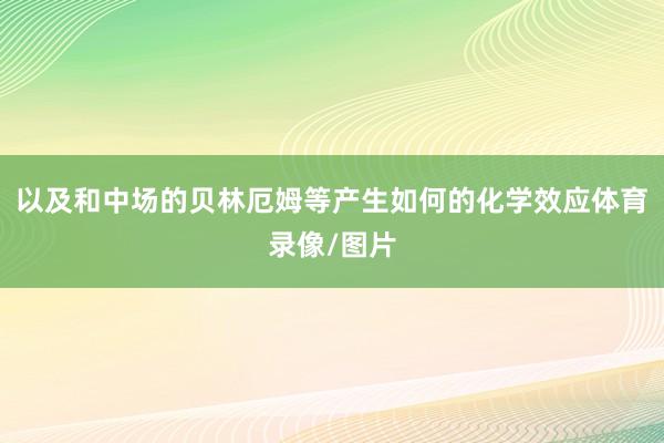 以及和中場的貝林厄姆等產生如何的化學效應體育錄像/圖片