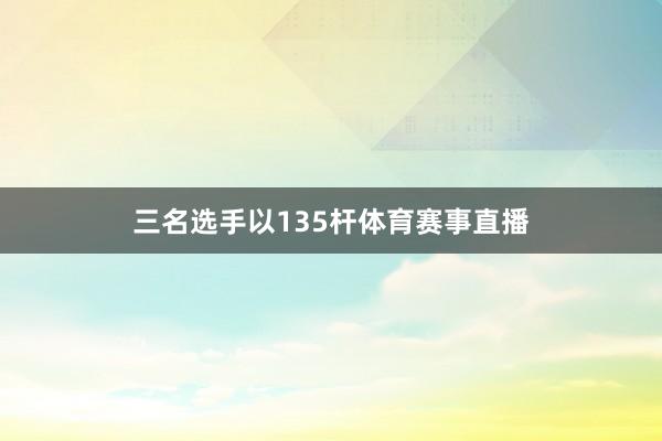 三名選手以135桿體育賽事直播