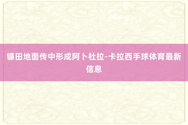 鐮田地面傳中形成阿卜杜拉-卡拉西手球體育最新信息