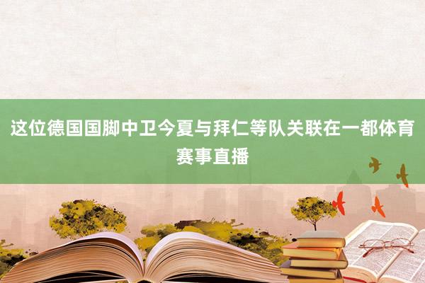 這位德國國腳中衛今夏與拜仁等隊關聯在一都體育賽事直播