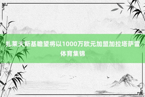 扎萊夫斯基瞻望將以1000萬歐元加盟加拉塔薩雷體育集錦