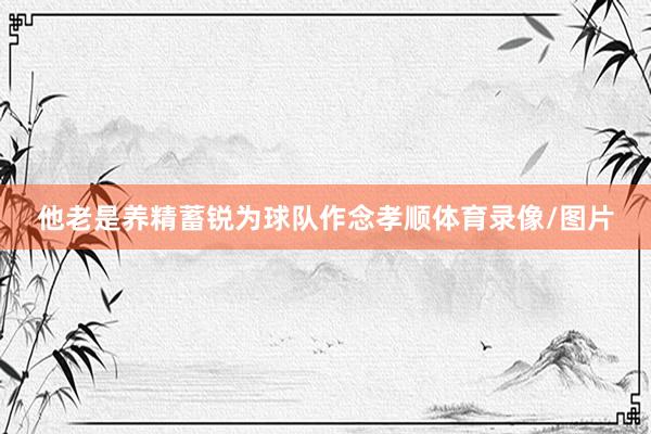 他老是養精蓄銳為球隊作念孝順體育錄像/圖片