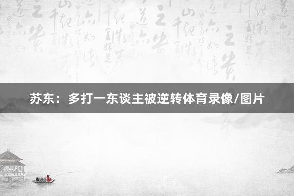 蘇東：多打一東談主被逆轉體育錄像/圖片