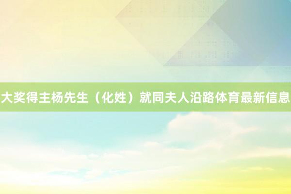 大獎得主楊先生（化姓）就同夫人沿路體育最新信息