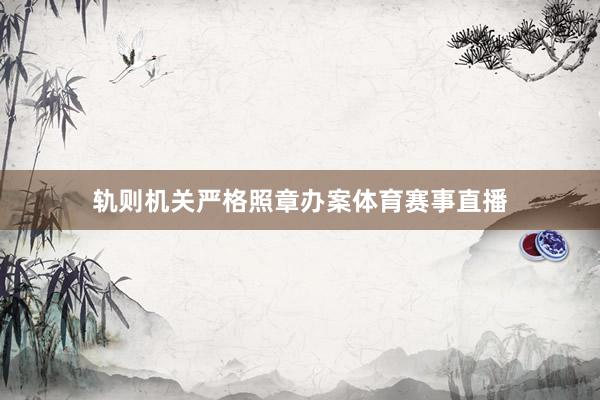 軌則機(jī)關(guān)嚴(yán)格照章辦案體育賽事直播
