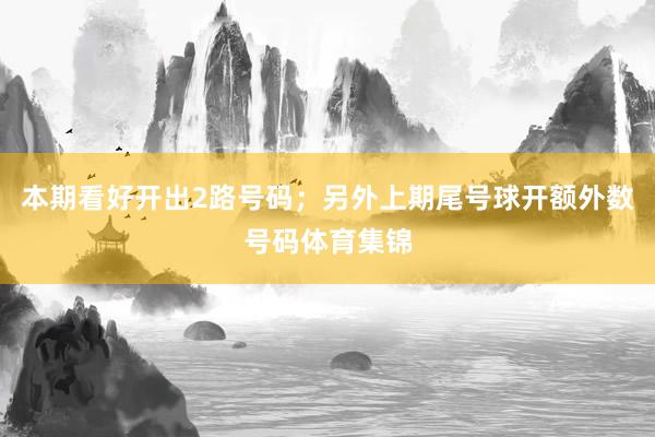本期看好開出2路號碼；另外上期尾號球開額外數號碼體育集錦