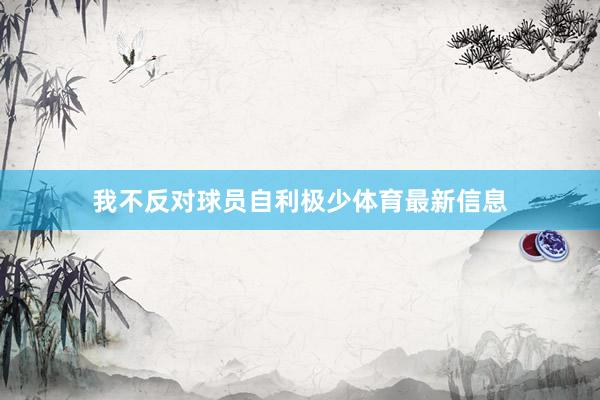 我不反對球員自利極少體育最新信息