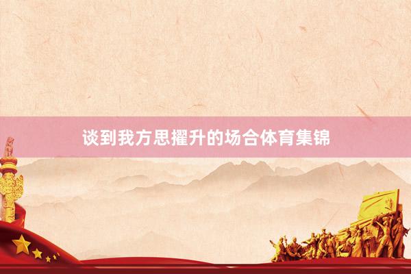 談到我方思擢升的場合體育集錦