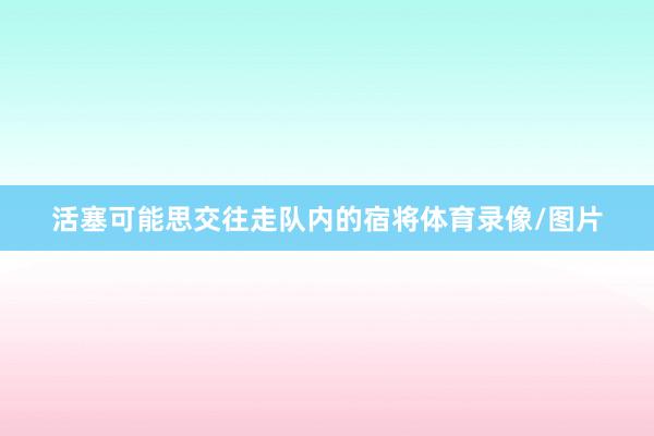 活塞可能思交往走隊內(nèi)的宿將體育錄像/圖片