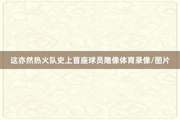 這亦然熱火隊史上首座球員雕像體育錄像/圖片