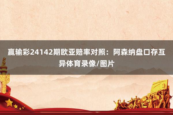 贏輸彩24142期歐亞賠率對照：阿森納盤口存互異體育錄像/圖片