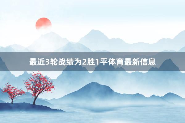 最近3輪戰(zhàn)績?yōu)?勝1平體育最新信息