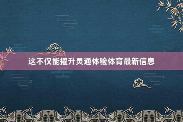這不僅能擢升靈通體驗體育最新信息