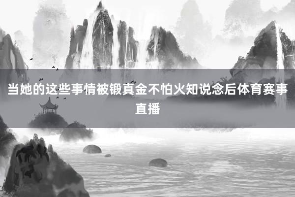 當她的這些事情被鍛真金不怕火知說念后體育賽事直播