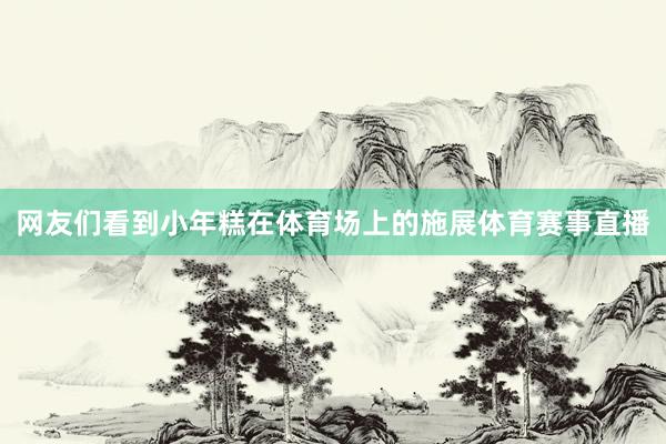 網友們看到小年糕在體育場上的施展體育賽事直播