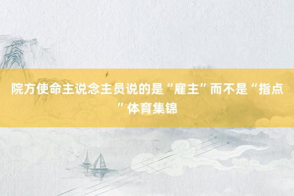 院方使命主說(shuō)念主員說(shuō)的是“雇主”而不是“指點(diǎn)”體育集錦